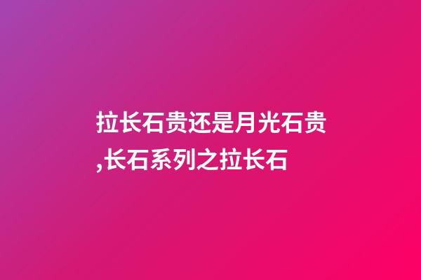 拉长石贵还是月光石贵,长石系列之拉长石-第1张-观点-玄机派