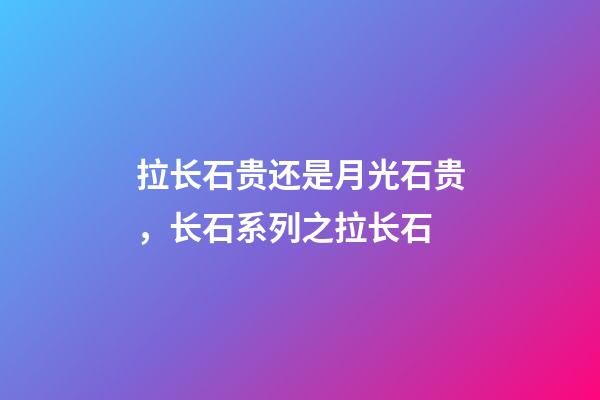 拉长石贵还是月光石贵，长石系列之拉长石-第1张-观点-玄机派