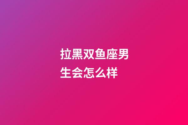拉黑双鱼座男生会怎么样-第1张-星座运势-玄机派