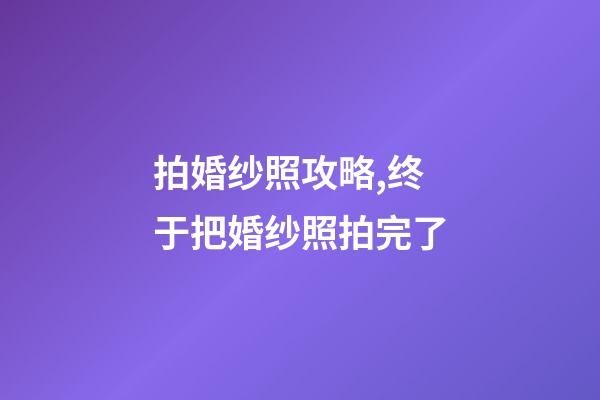 拍婚纱照攻略,终于把婚纱照拍完了-第1张-观点-玄机派