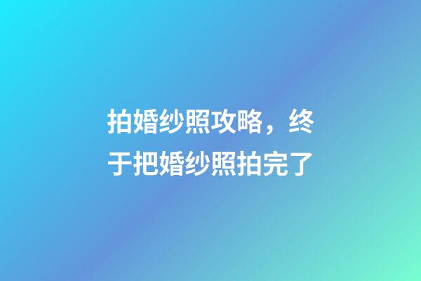 拍婚纱照攻略，终于把婚纱照拍完了-第1张-观点-玄机派