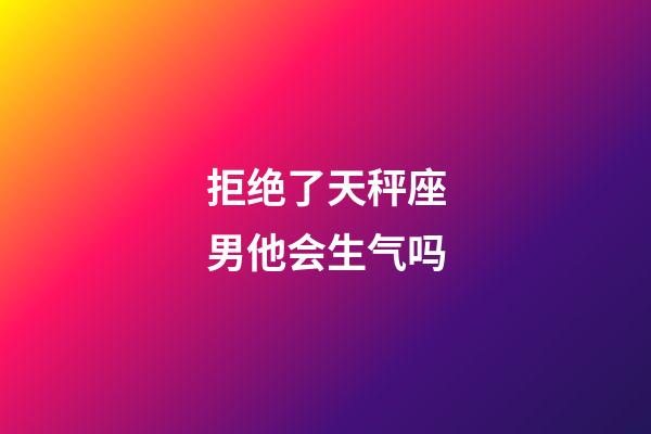 拒绝了天秤座男他会生气吗-第1张-星座运势-玄机派