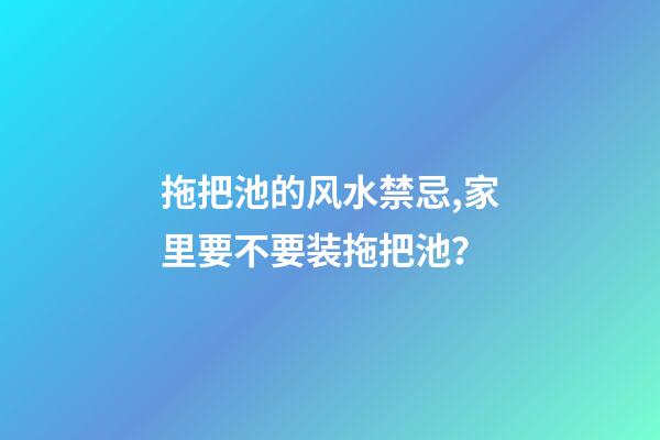 拖把池的风水禁忌,家里要不要装拖把池？