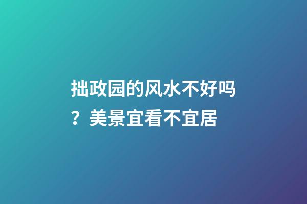拙政园的风水不好吗？美景宜看不宜居