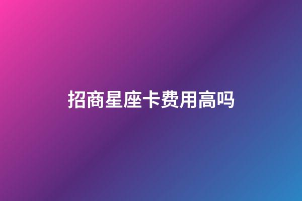 招商星座卡费用高吗-第1张-星座运势-玄机派