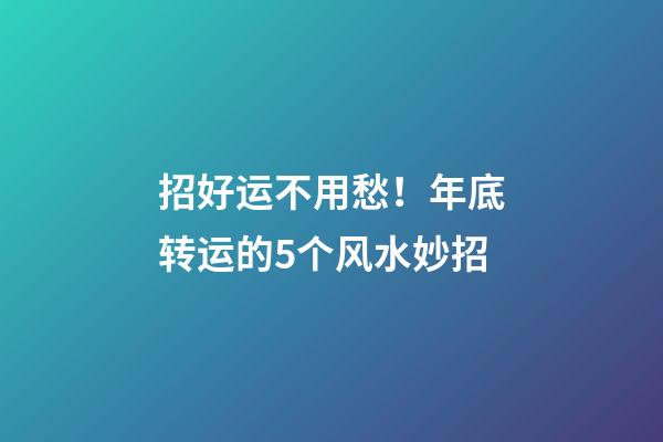 招好运不用愁！年底转运的5个风水妙招