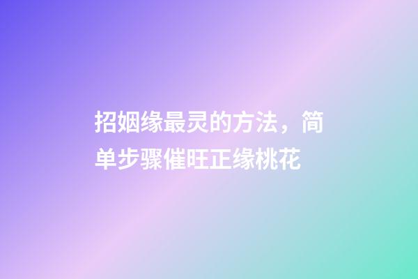 招姻缘最灵的方法，简单步骤催旺正缘桃花