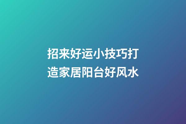 招来好运小技巧打造家居阳台好风水
