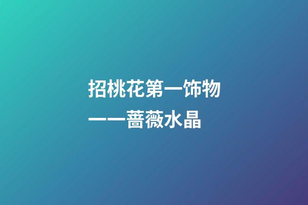 招桃花第一饰物一一蔷薇水晶