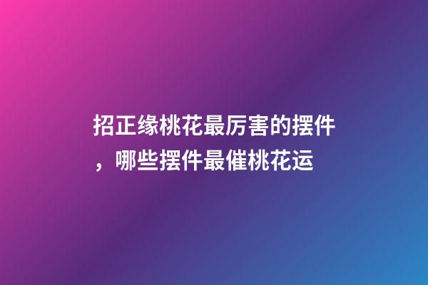 招正缘桃花最厉害的摆件，哪些摆件最催桃花运