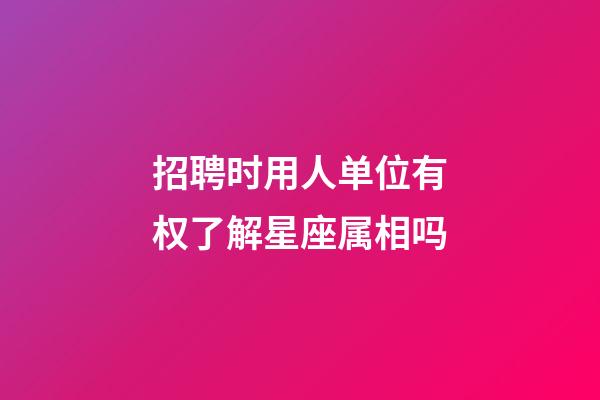 招聘时用人单位有权了解星座属相吗-第1张-星座运势-玄机派
