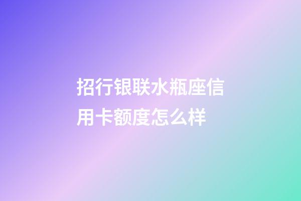 招行银联水瓶座信用卡额度怎么样-第1张-星座运势-玄机派