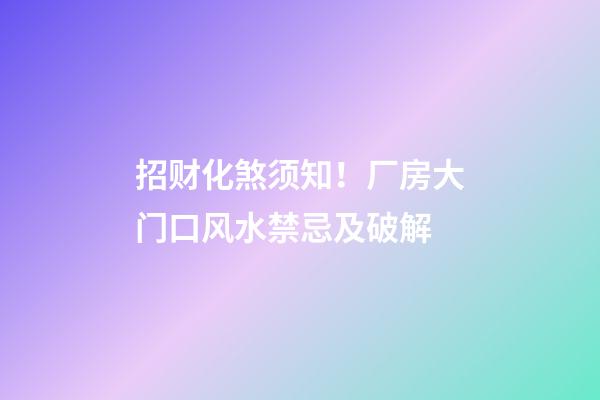 招财化煞须知！厂房大门口风水禁忌及破解