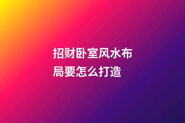 招财卧室风水布局要怎么打造
