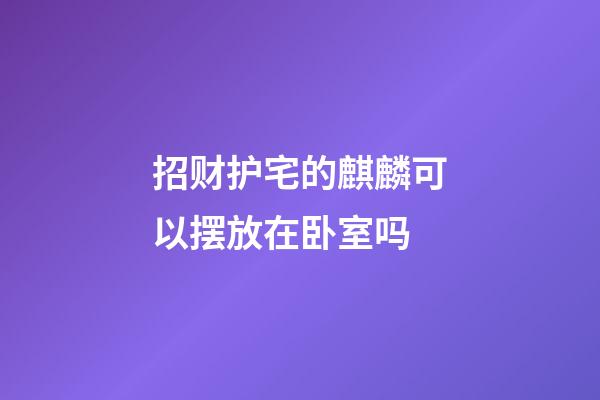 招财护宅的麒麟可以摆放在卧室吗