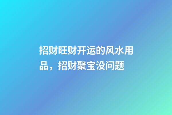 招财旺财开运的风水用品，招财聚宝没问题