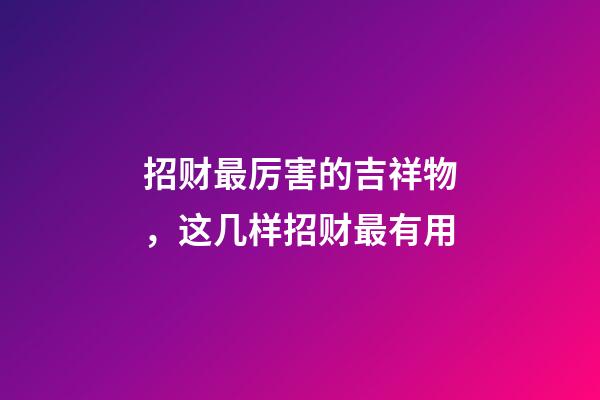 招财最厉害的吉祥物，这几样招财最有用