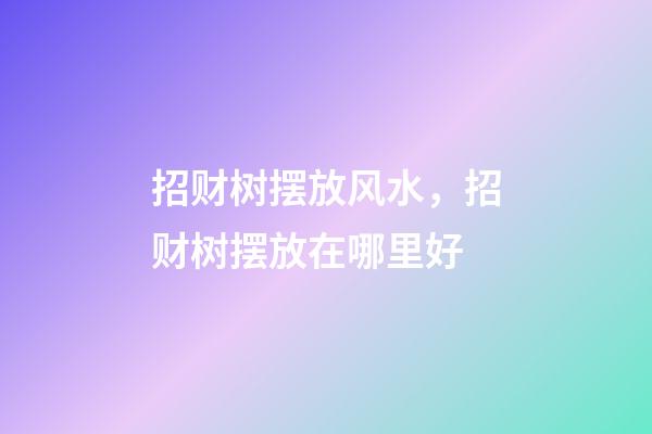 招财树摆放风水，招财树摆放在哪里好