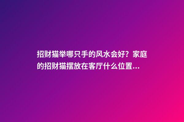 招财猫举哪只手的风水会好？家庭的招财猫摆放在客厅什么位置？