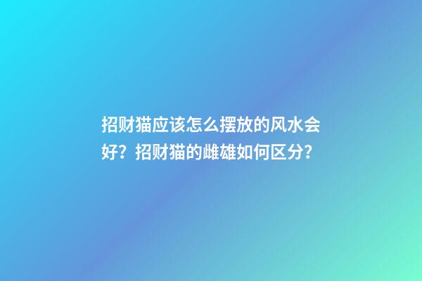 招财猫应该怎么摆放的风水会好？招财猫的雌雄如何区分？