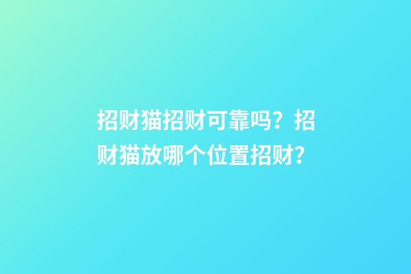 招财猫招财可靠吗？招财猫放哪个位置招财？
