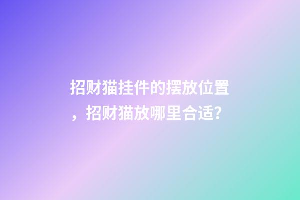 招财猫挂件的摆放位置，招财猫放哪里合适？