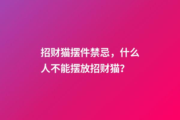 招财猫摆件禁忌，什么人不能摆放招财猫？