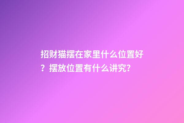 招财猫摆在家里什么位置好？摆放位置有什么讲究？
