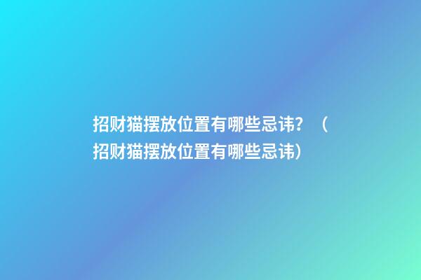 招财猫摆放位置有哪些忌讳？（招财猫摆放位置有哪些忌讳）