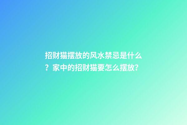 招财猫摆放的风水禁忌是什么？家中的招财猫要怎么摆放？