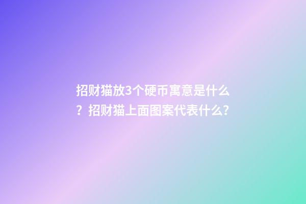 招财猫放3个硬币寓意是什么？招财猫上面图案代表什么？