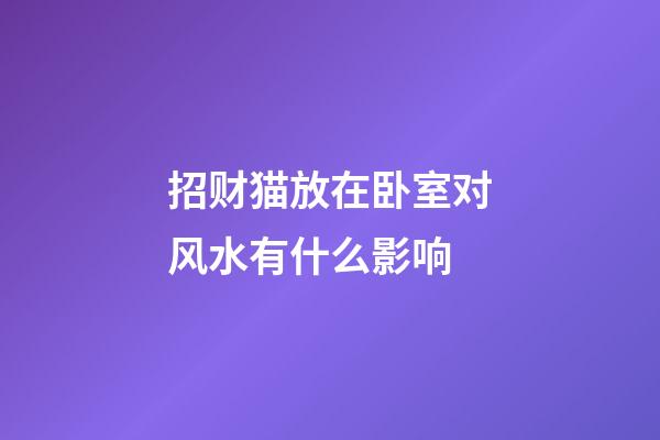 招财猫放在卧室对风水有什么影响