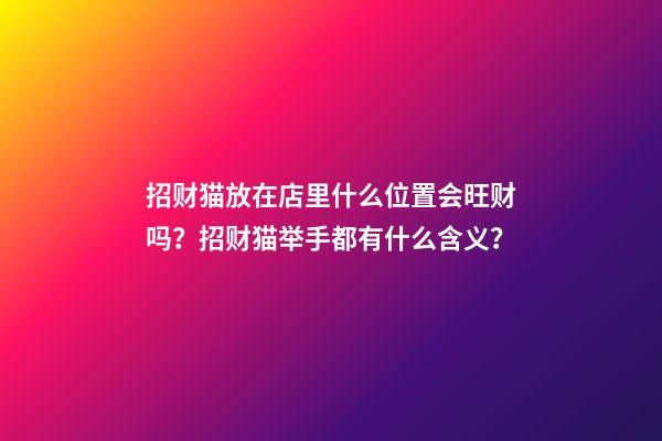 招财猫放在店里什么位置会旺财吗？招财猫举手都有什么含义？
