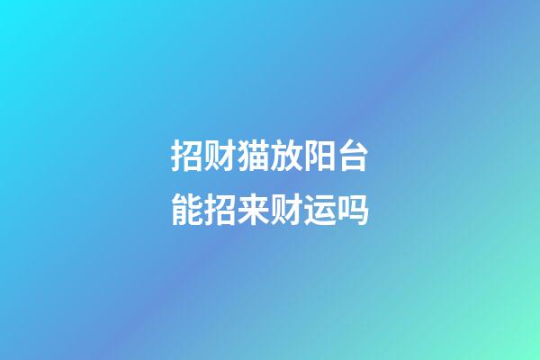 招财猫放阳台能招来财运吗