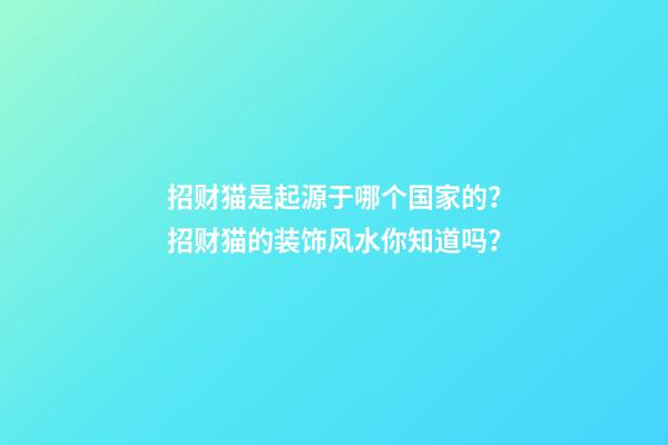 招财猫是起源于哪个国家的？招财猫的装饰风水你知道吗？