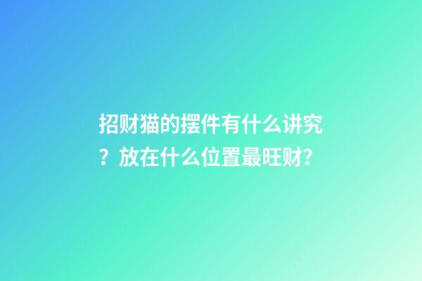 招财猫的摆件有什么讲究？放在什么位置最旺财？