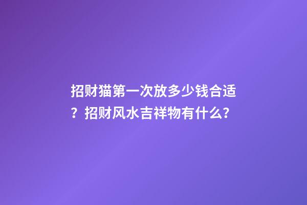 招财猫第一次放多少钱合适？招财风水吉祥物有什么？
