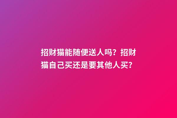 招财猫能随便送人吗？招财猫自己买还是要其他人买？