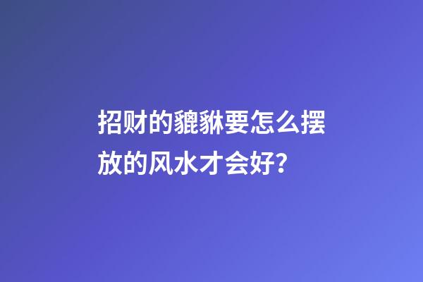 招财的貔貅要怎么摆放的风水才会好？