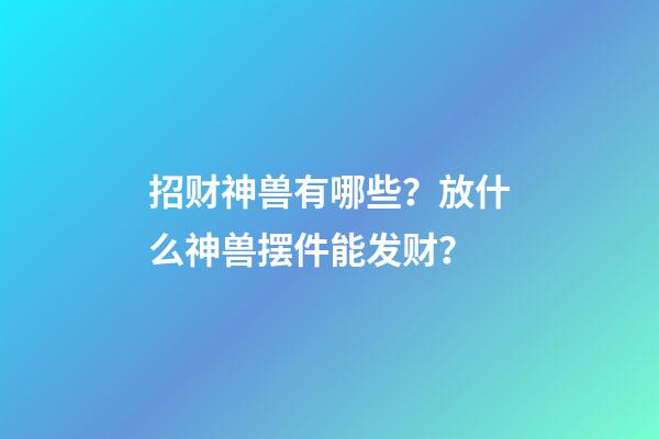 招财神兽有哪些？放什么神兽摆件能发财？