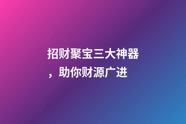 招财聚宝三大神器，助你财源广进