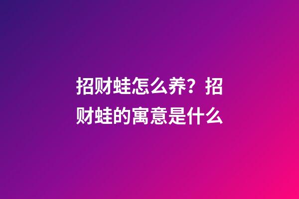 招财蛙怎么养？招财蛙的寓意是什么