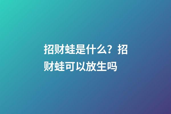 招财蛙是什么？招财蛙可以放生吗