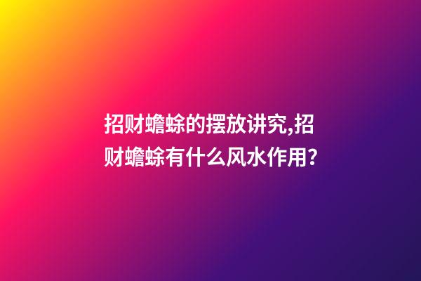 招财蟾蜍的摆放讲究,招财蟾蜍有什么风水作用？