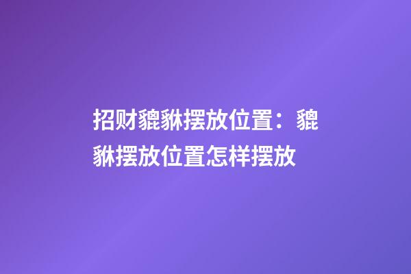 招财貔貅摆放位置：貔貅摆放位置怎样摆放