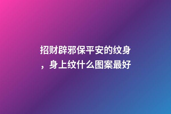 招财辟邪保平安的纹身，身上纹什么图案最好