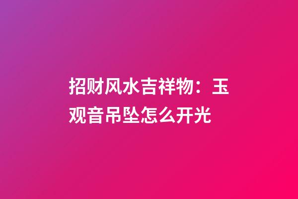 招财风水吉祥物：玉观音吊坠怎么开光