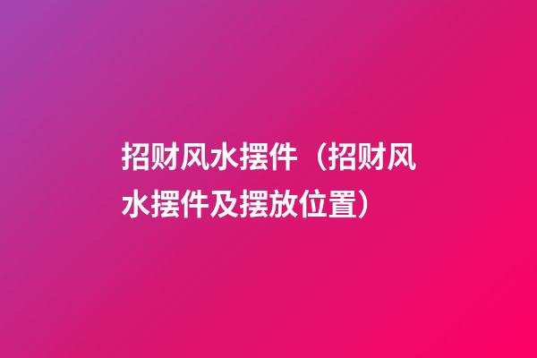 招财风水摆件（招财风水摆件及摆放位置）