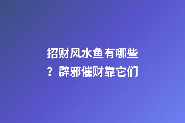 招财风水鱼有哪些？辟邪催财靠它们