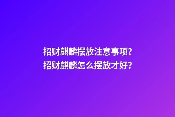 招财麒麟摆放注意事项？招财麒麟怎么摆放才好？